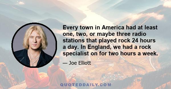 Every town in America had at least one, two, or maybe three radio stations that played rock 24 hours a day. In England, we had a rock specialist on for two hours a week.