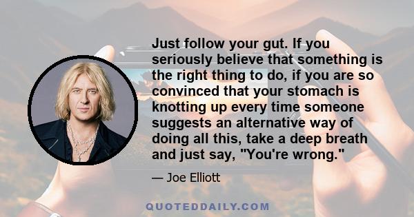 Just follow your gut. If you seriously believe that something is the right thing to do, if you are so convinced that your stomach is knotting up every time someone suggests an alternative way of doing all this, take a