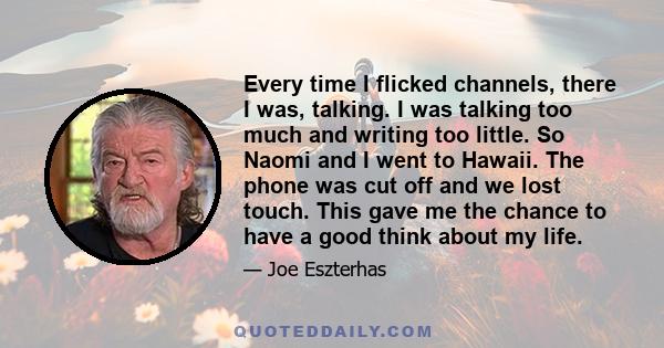 Every time I flicked channels, there I was, talking. I was talking too much and writing too little. So Naomi and I went to Hawaii. The phone was cut off and we lost touch. This gave me the chance to have a good think