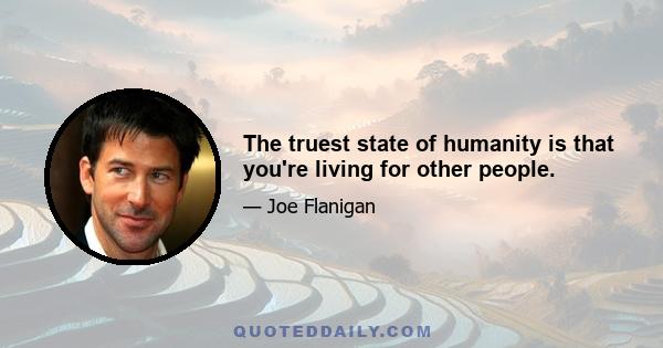 The truest state of humanity is that you're living for other people.