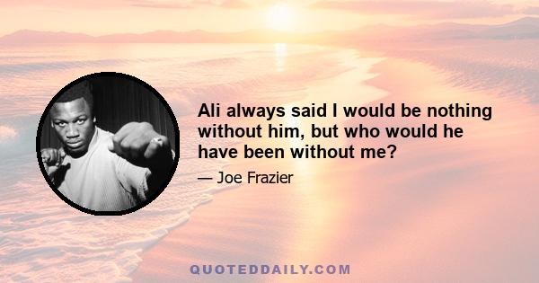 Ali always said I would be nothing without him, but who would he have been without me?
