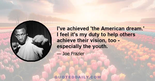 I've achieved 'the American dream.' I feel it's my duty to help others achieve their vision, too - especially the youth.