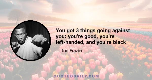 You got 3 things going against you: you're good, you're left-handed, and you're black