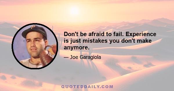 Don't be afraid to fail. Experience is just mistakes you don't make anymore.