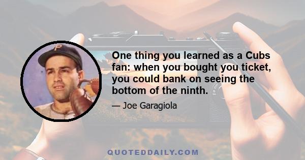 One thing you learned as a Cubs fan: when you bought you ticket, you could bank on seeing the bottom of the ninth.