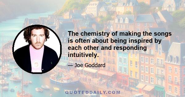 The chemistry of making the songs is often about being inspired by each other and responding intuitively.