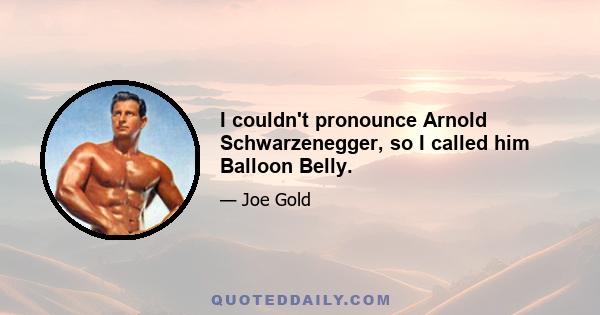 I couldn't pronounce Arnold Schwarzenegger, so I called him Balloon Belly.