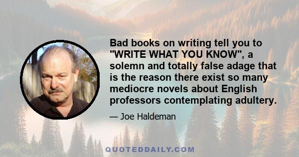 Bad books on writing tell you to WRITE WHAT YOU KNOW, a solemn and totally false adage that is the reason there exist so many mediocre novels about English professors contemplating adultery.