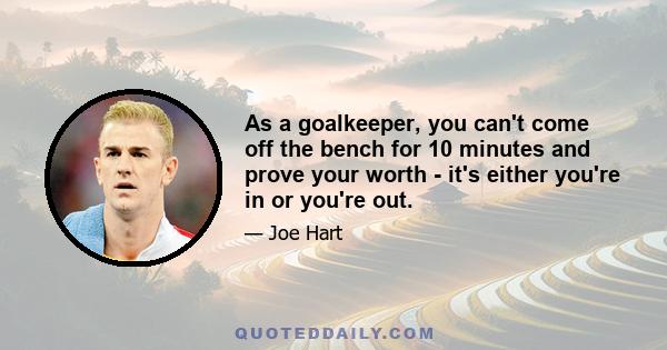 As a goalkeeper, you can't come off the bench for 10 minutes and prove your worth - it's either you're in or you're out.