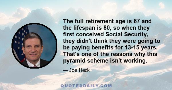 The full retirement age is 67 and the lifespan is 80, so when they first conceived Social Security, they didn't think they were going to be paying benefits for 13-15 years. That's one of the reasons why this pyramid