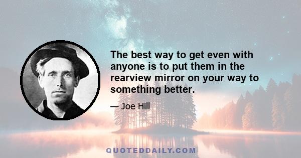 The best way to get even with anyone is to put them in the rearview mirror on your way to something better.