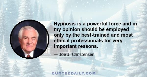 Hypnosis is a powerful force and in my opinion should be employed only by the best-trained and most ethical professionals for very important reasons.