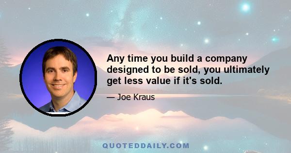 Any time you build a company designed to be sold, you ultimately get less value if it's sold.