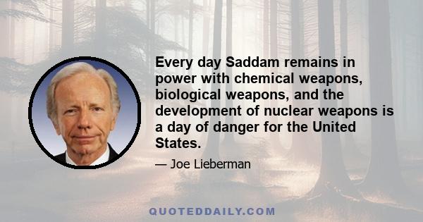 Every day Saddam remains in power with chemical weapons, biological weapons, and the development of nuclear weapons is a day of danger for the United States.