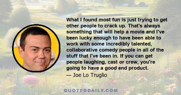 What I found most fun is just trying to get other people to crack up. That's always something that will help a movie and I've been lucky enough to have been able to work with some incredibly talented, collaborative