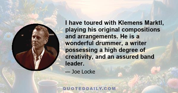 I have toured with Klemens Marktl, playing his original compositions and arrangements. He is a wonderful drummer, a writer possessing a high degree of creativity, and an assured band leader.