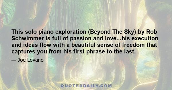 This solo piano exploration (Beyond The Sky) by Rob Schwimmer is full of passion and love...his execution and ideas flow with a beautiful sense of freedom that captures you from his first phrase to the last.