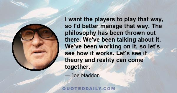 I want the players to play that way, so I'd better manage that way. The philosophy has been thrown out there. We've been talking about it. We've been working on it, so let's see how it works. Let's see if theory and