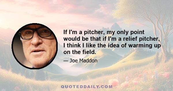 If I'm a pitcher, my only point would be that if I'm a relief pitcher, I think I like the idea of warming up on the field.