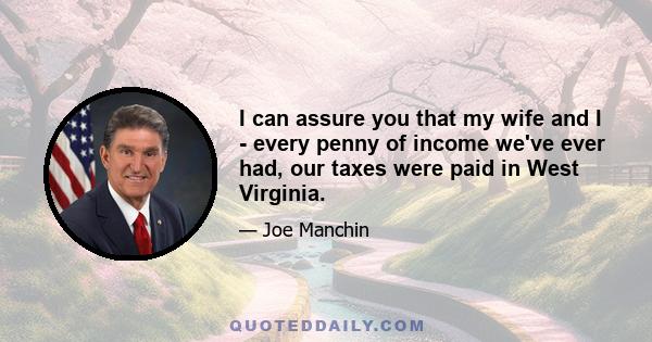 I can assure you that my wife and I - every penny of income we've ever had, our taxes were paid in West Virginia.
