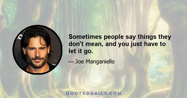 Sometimes people say things they don't mean, and you just have to let it go.