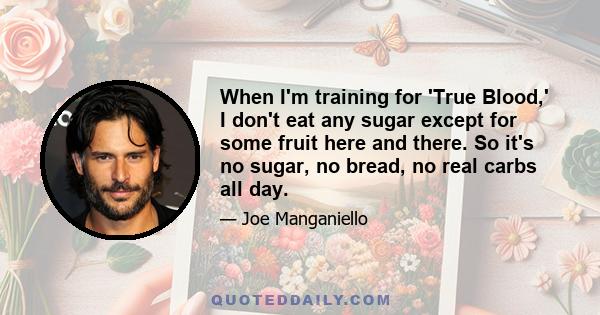 When I'm training for 'True Blood,' I don't eat any sugar except for some fruit here and there. So it's no sugar, no bread, no real carbs all day.