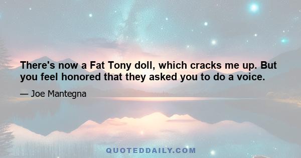 There's now a Fat Tony doll, which cracks me up. But you feel honored that they asked you to do a voice.