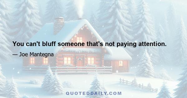 You can't bluff someone that's not paying attention.