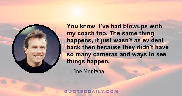 You know, I've had blowups with my coach too. The same thing happens, it just wasn't as evident back then because they didn't have so many cameras and ways to see things happen.