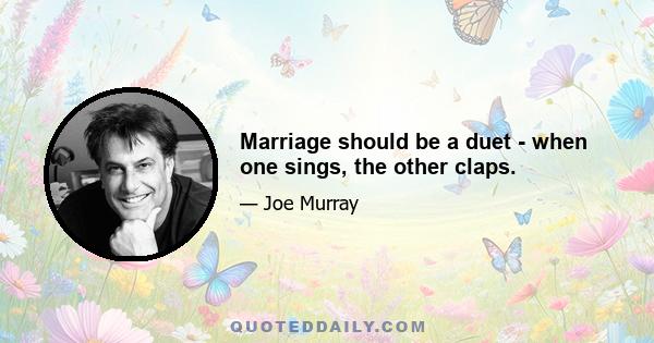 Marriage should be a duet - when one sings, the other claps.