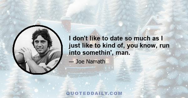 I don't like to date so much as I just like to kind of, you know, run into somethin', man.