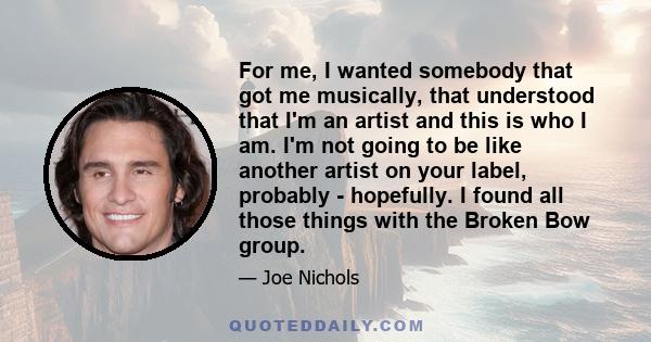 For me, I wanted somebody that got me musically, that understood that I'm an artist and this is who I am. I'm not going to be like another artist on your label, probably - hopefully. I found all those things with the