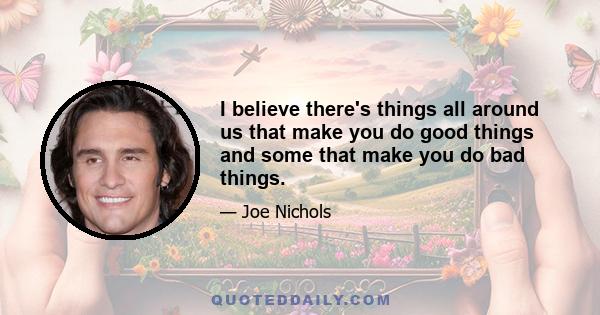 I believe there's things all around us that make you do good things and some that make you do bad things.