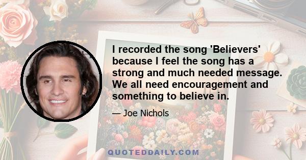 I recorded the song 'Believers' because I feel the song has a strong and much needed message. We all need encouragement and something to believe in.