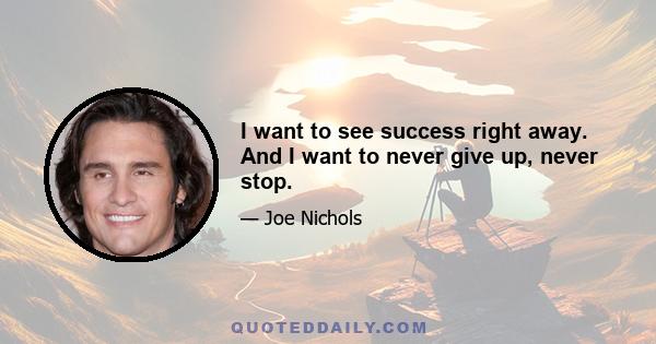 I want to see success right away. And I want to never give up, never stop.