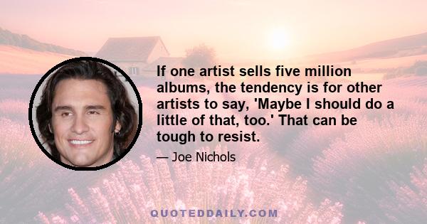 If one artist sells five million albums, the tendency is for other artists to say, 'Maybe I should do a little of that, too.' That can be tough to resist.