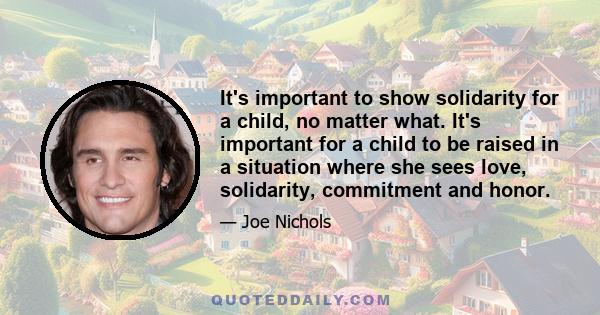 It's important to show solidarity for a child, no matter what. It's important for a child to be raised in a situation where she sees love, solidarity, commitment and honor.