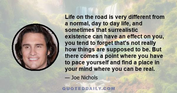 Life on the road is very different from a normal, day to day life, and sometimes that surrealistic existence can have an effect on you, you tend to forget that's not really how things are supposed to be. But there comes 