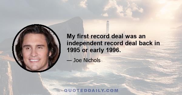 My first record deal was an independent record deal back in 1995 or early 1996.