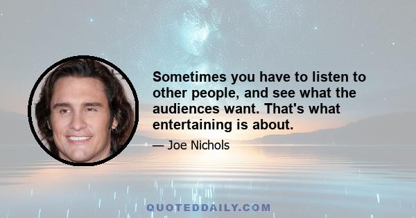 Sometimes you have to listen to other people, and see what the audiences want. That's what entertaining is about.