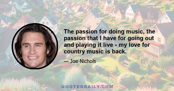 The passion for doing music, the passion that I have for going out and playing it live - my love for country music is back.