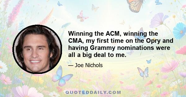 Winning the ACM, winning the CMA, my first time on the Opry and having Grammy nominations were all a big deal to me.