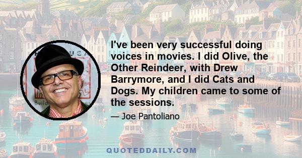 I've been very successful doing voices in movies. I did Olive, the Other Reindeer, with Drew Barrymore, and I did Cats and Dogs. My children came to some of the sessions.