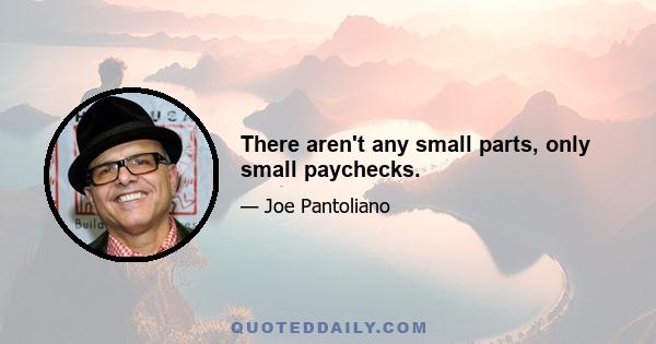 There aren't any small parts, only small paychecks.