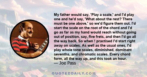 My father would say, 'Play a scale,' and I'd play one and he'd say, 'What about the rest? There must be one above,' so we'd figure them out. I'd start the scale on the root of the chord and I'd go as far as my hand