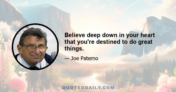 Believe deep down in your heart that you're destined to do great things.