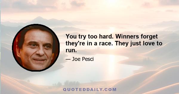 You try too hard. Winners forget they're in a race. They just love to run.