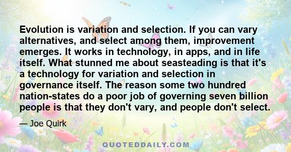 Evolution is variation and selection. If you can vary alternatives, and select among them, improvement emerges. It works in technology, in apps, and in life itself. What stunned me about seasteading is that it's a