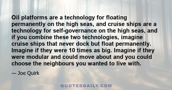 Oil platforms are a technology for floating permanently on the high seas, and cruise ships are a technology for self-governance on the high seas, and if you combine these two technologies, imagine cruise ships that