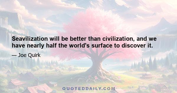 Seavilization will be better than civilization, and we have nearly half the world's surface to discover it.